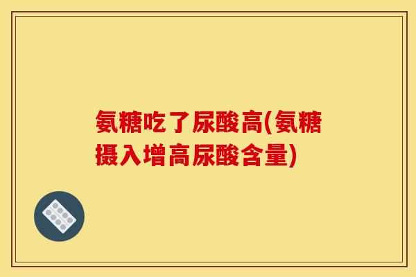 氨糖吃了尿酸高(氨糖摄入增高尿酸含量)