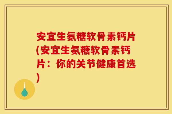 安宜生氨糖软骨素钙片(安宜生氨糖软骨素钙片：你的关节健康首选)