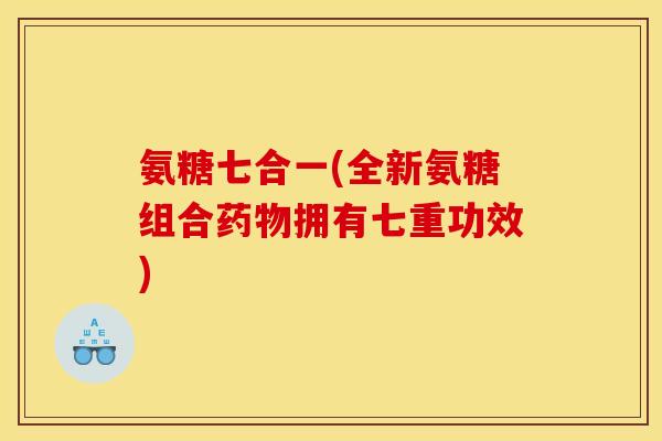 氨糖七合一(全新氨糖组合药物拥有七重功效)