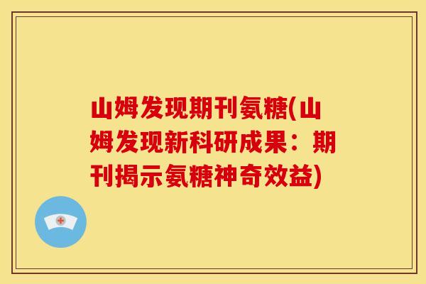 山姆发现期刊氨糖(山姆发现新科研成果:期刊揭示氨糖神奇效益) 山姆发现期刊氨糖(山姆发现新科研成果:期刊揭示氨糖神奇效益)