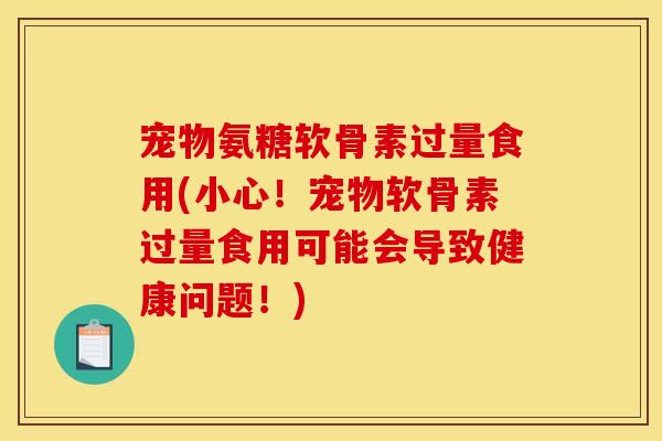 宠物氨糖软骨素过量食用(小心！宠物软骨素过量食用可能会导致健康问题！)