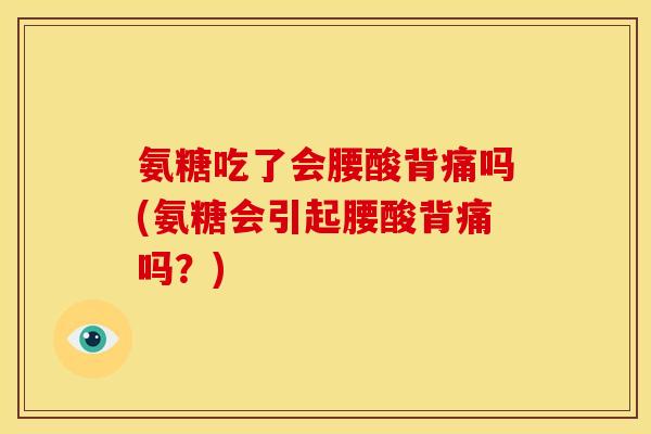 氨糖吃了会腰酸背痛吗(氨糖会引起腰酸背痛吗？)