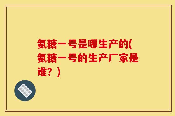 氨糖一号是哪生产的(氨糖一号的生产厂家是谁?) 氨糖一号是哪生产的(氨糖一号的生产厂家是谁?)