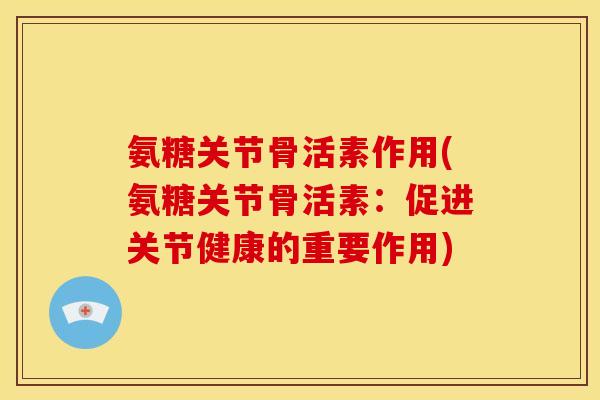 氨糖关节骨活素作用(氨糖关节骨活素：促进关节健康的重要作用)