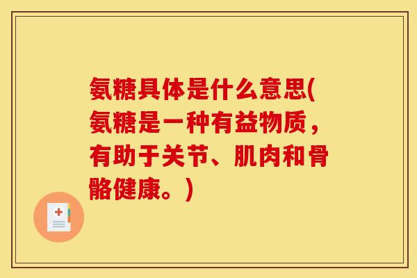 氨糖具体是什么意思(氨糖是一种有益物质，有助于关节、肌肉和骨骼健康。)