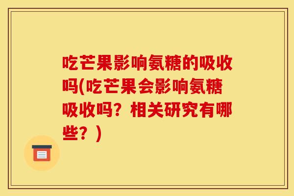 吃芒果影响氨糖的吸收吗(吃芒果会影响氨糖吸收吗？相关研究有哪些？)