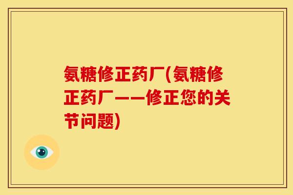 氨糖修正药厂(氨糖修正药厂——修正您的关节问题)