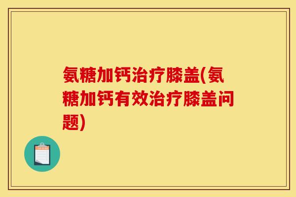 氨糖加钙治疗膝盖(氨糖加钙有效治疗膝盖问题)