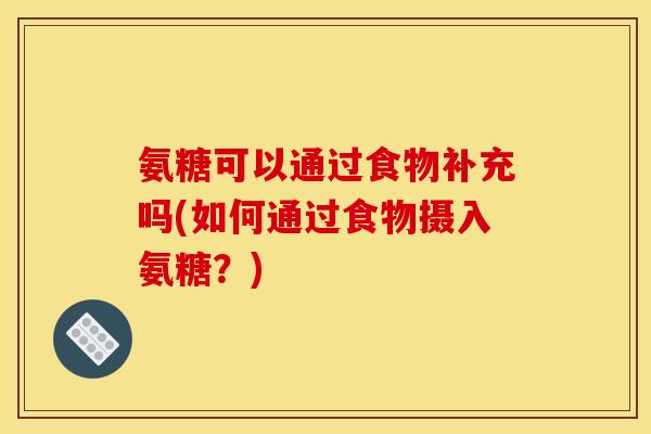 氨糖可以通过食物补充吗(如何通过食物摄入氨糖？)