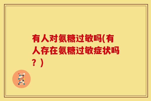 有人对氨糖吗(有人存在氨糖症状吗?) 有人对氨糖吗(有人存在氨糖症状吗?)
