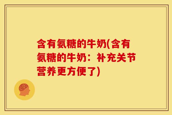 含有氨糖的牛奶(含有氨糖的牛奶：补充关节营养更方便了)
