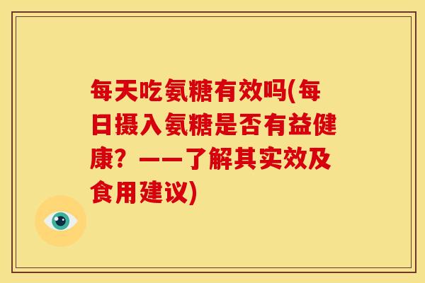 每天吃氨糖有效吗(每日摄入氨糖是否有益健康？——了解其实效及食用建议)