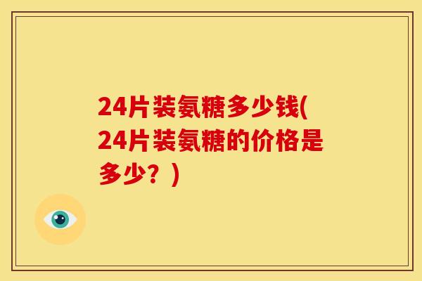 24片装氨糖多少钱(24片装氨糖的价格是多少?) 24片装氨糖多少钱(24片装氨糖的价格是多少?)