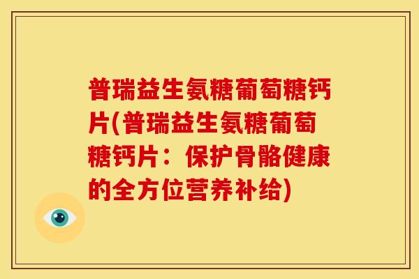 普瑞益生氨糖葡萄糖钙片(普瑞益生氨糖葡萄糖钙片:保护骨骼健康的全方位营养补给) 普瑞益生氨糖葡萄糖钙片(普瑞益生氨糖葡萄糖钙片:保护骨骼健康的全方位营养补给)