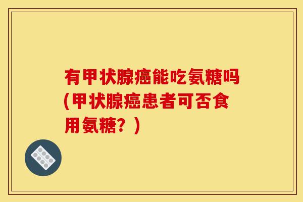 有甲状腺癌能吃氨糖吗(甲状腺癌患者可否食用氨糖？)