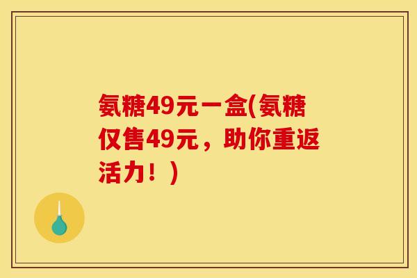 氨糖49元一盒(氨糖仅售49元，助你重返活力！)
