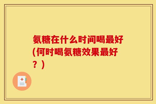 氨糖在什么时间喝最好(何时喝氨糖效果最好？)