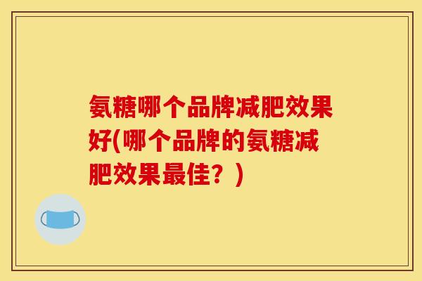 氨糖哪个品牌减肥效果好(哪个品牌的氨糖减肥效果最佳？)