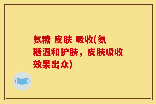 氨糖 皮肤 吸收(氨糖温和护肤，皮肤吸收效果出众)