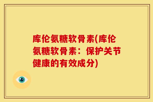 库伦氨糖软骨素(库伦氨糖软骨素：保护关节健康的有效成分)