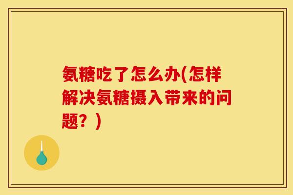 氨糖吃了怎么办(怎样解决氨糖摄入带来的问题?) 氨糖吃了怎么办(怎样解决氨糖摄入带来的问题?)