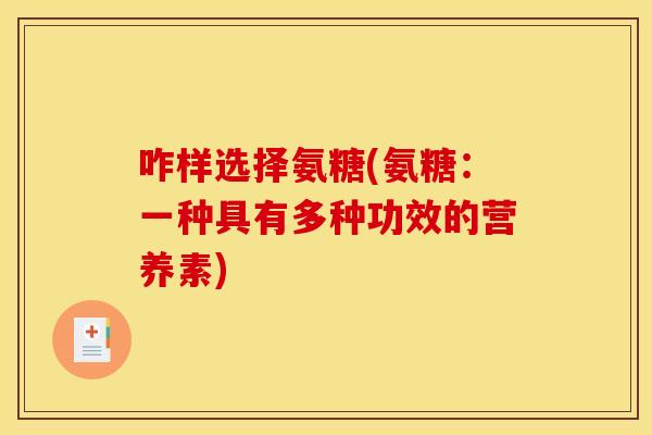 咋样选择氨糖(氨糖:一种具有多种功效的营养素) 咋样选择氨糖(氨糖:一种具有多种功效的营养素)