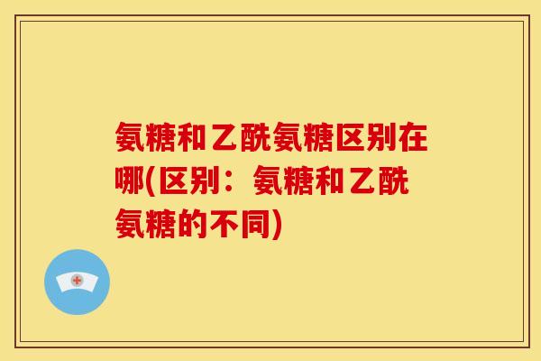 氨糖和乙酰氨糖区别在哪(区别：氨糖和乙酰氨糖的不同)