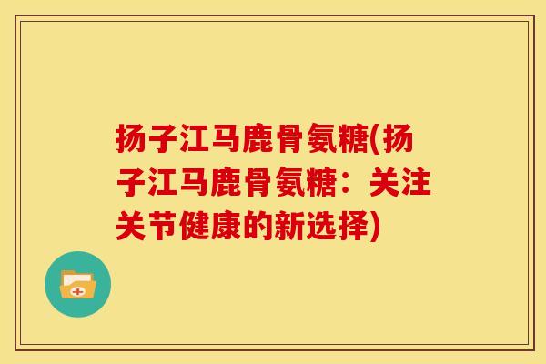 扬子江马鹿骨氨糖(扬子江马鹿骨氨糖：关注关节健康的新选择)