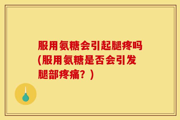 服用氨糖会引起腿疼吗(服用氨糖是否会引发腿部疼痛？)