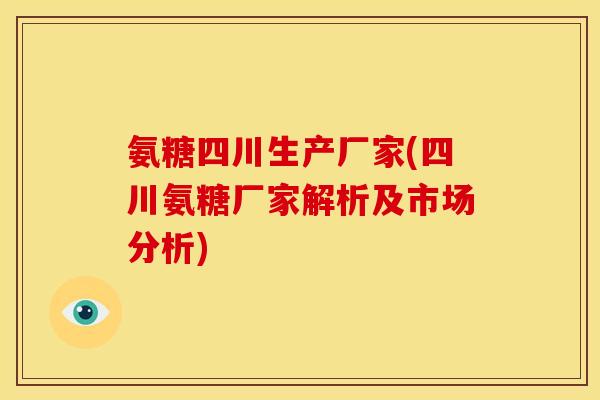 氨糖四川生产厂家(四川氨糖厂家解析及市场分析)