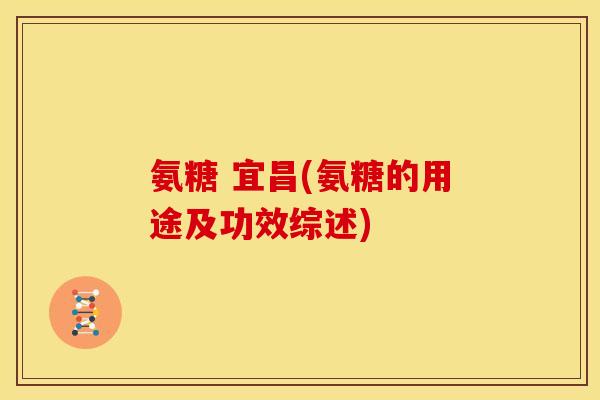 氨糖 宜昌(氨糖的用途及功效综述)
