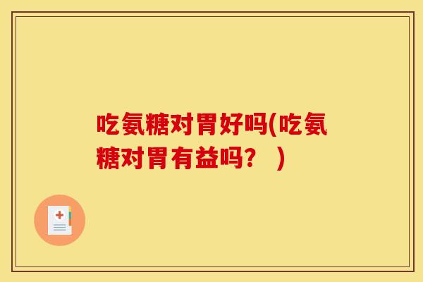 吃氨糖对胃好吗(吃氨糖对胃有益吗？ )