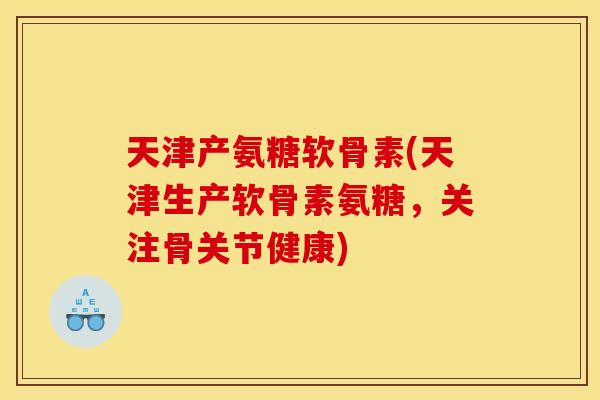天津产氨糖软骨素(天津生产软骨素氨糖，关注骨关节健康)