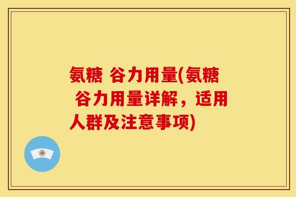 氨糖 谷力用量(氨糖 谷力用量详解,适用人群及注意事项) 氨糖 谷力用量(氨糖 谷力用量详解,适用人群及注意事项)