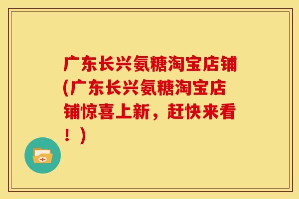 广东长兴氨糖淘宝店铺(广东长兴氨糖淘宝店铺惊喜上新，赶快来看！)