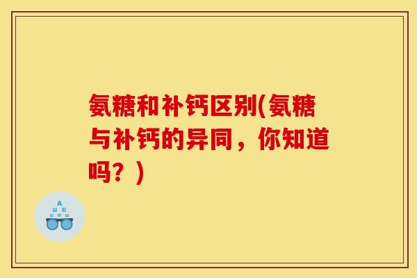 氨糖和补钙区别(氨糖与补钙的异同，你知道吗？)