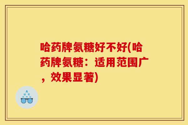 哈药牌氨糖好不好(哈药牌氨糖：适用范围广，效果显著)