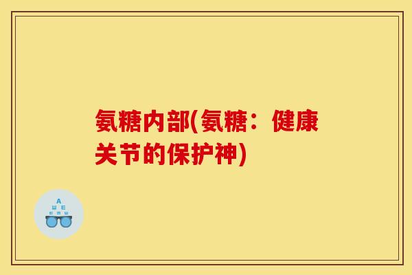 氨糖内部(氨糖：健康关节的保护神)