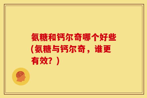 氨糖和钙尔奇哪个好些(氨糖与钙尔奇，谁更有效？)