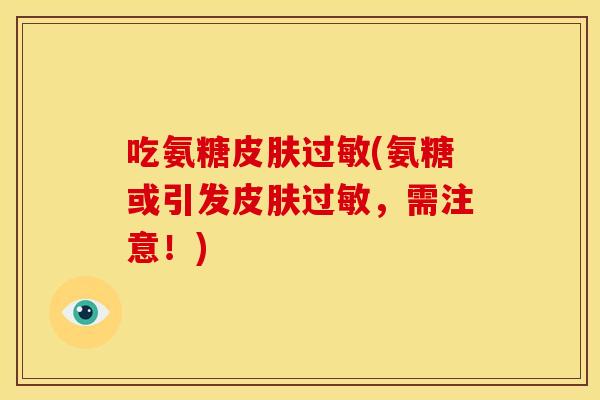 吃氨糖皮肤过敏(氨糖或引发皮肤过敏，需注意！)