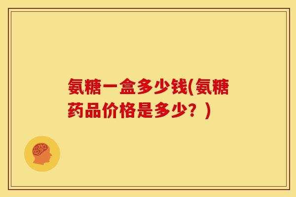 氨糖一盒多少钱(氨糖药品价格是多少？)