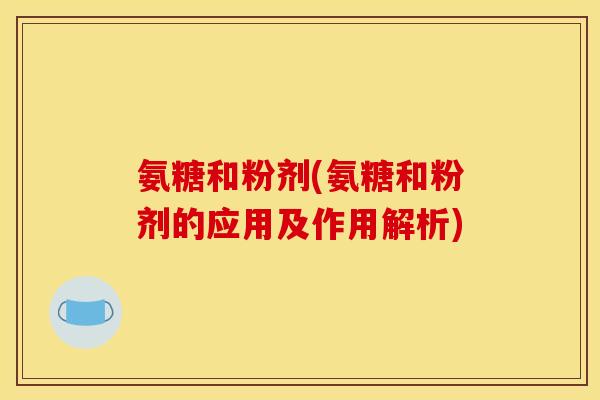 氨糖和粉剂(氨糖和粉剂的应用及作用解析)