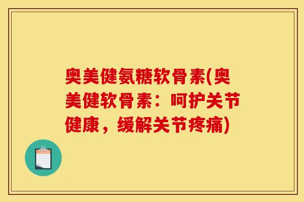 奥美健氨糖软骨素(奥美健软骨素：呵护关节健康，缓解关节疼痛)