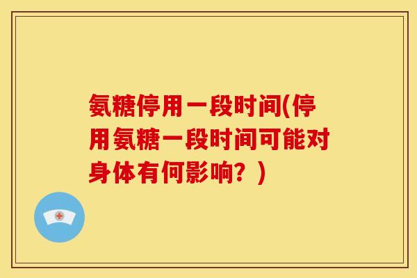 氨糖停用一段时间(停用氨糖一段时间可能对身体有何影响？)