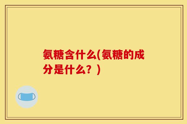 氨糖含什么(氨糖的成分是什么？)
