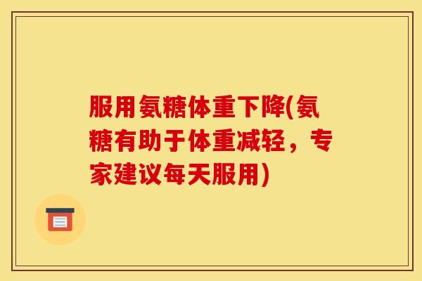 服用氨糖体重下降(氨糖有助于体重减轻，专家建议每天服用)