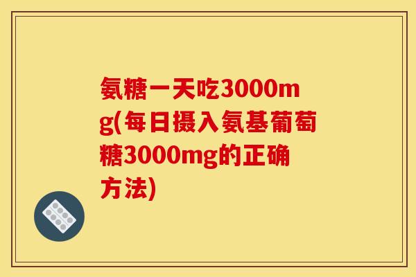 氨糖一天吃3000mg(每日摄入氨基葡萄糖3000mg的正确方法)