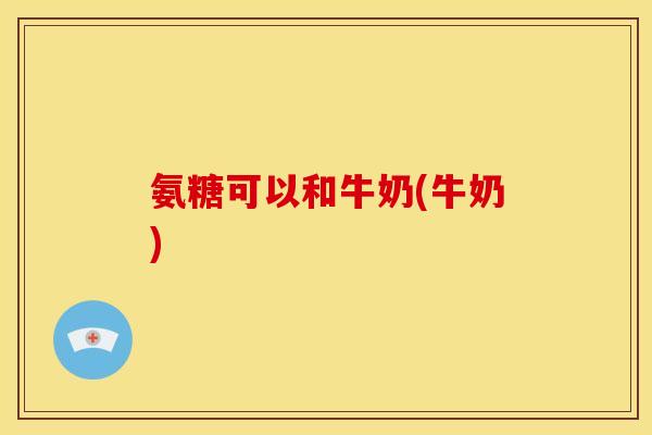 氨糖可以和牛奶(牛奶)