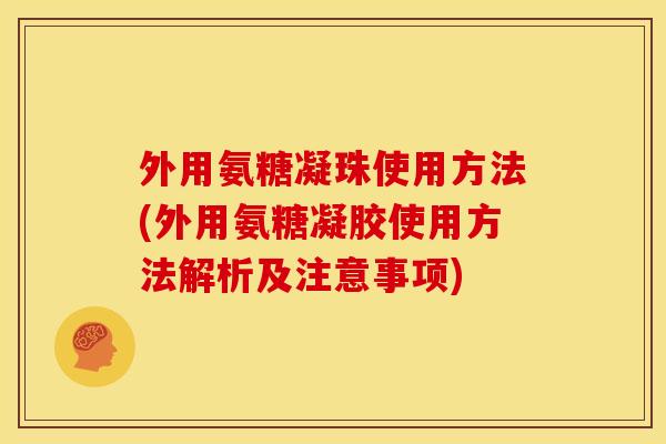 外用氨糖凝珠使用方法(外用氨糖凝胶使用方法解析及注意事项)
