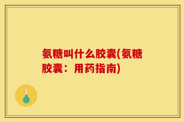 氨糖叫什么胶囊(氨糖胶囊:用药指南) 氨糖叫什么胶囊(氨糖胶囊:用药指南)